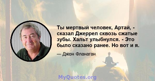 Ты мертвый человек, Артай, - сказал Джеррел сквозь сжатые зубы. Хальт улыбнулся. - Это было сказано ранее. Но вот и я.