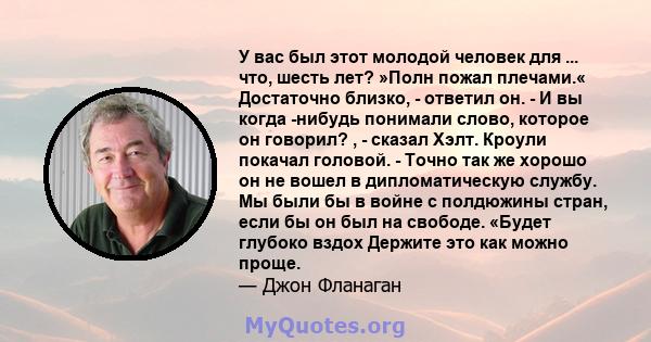 У вас был этот молодой человек для ... что, шесть лет? »Полн пожал плечами.« Достаточно близко, - ответил он. - И вы когда -нибудь понимали слово, которое он говорил? , - сказал Хэлт. Кроули покачал головой. - Точно так 