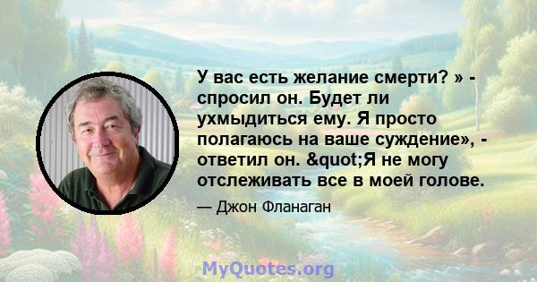 У вас есть желание смерти? » - спросил он. Будет ли ухмыдиться ему. Я просто полагаюсь на ваше суждение», - ответил он. "Я не могу отслеживать все в моей голове.