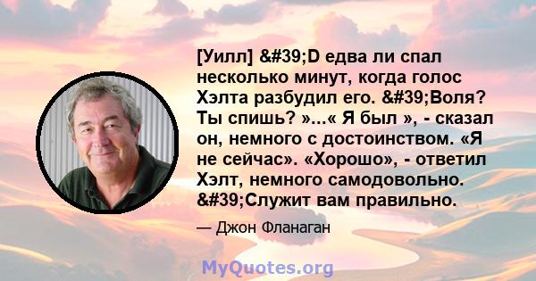 [Уилл] 'D едва ли спал несколько минут, когда голос Хэлта разбудил его. 'Воля? Ты спишь? »...« Я был », - сказал он, немного с достоинством. «Я не сейчас». «Хорошо», - ответил Хэлт, немного самодовольно.