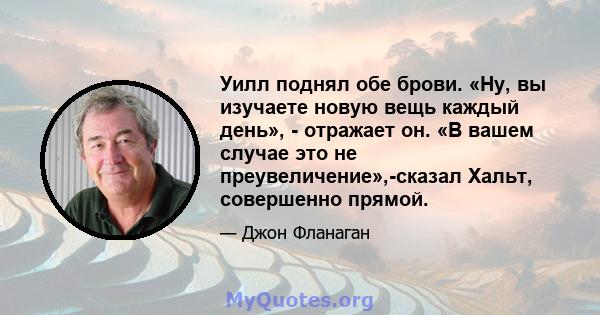 Уилл поднял обе брови. «Ну, вы изучаете новую вещь каждый день», - отражает он. «В вашем случае это не преувеличение»,-сказал Хальт, совершенно прямой.