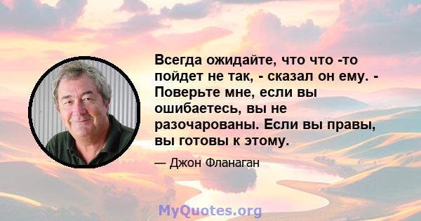 Всегда ожидайте, что что -то пойдет не так, - сказал он ему. - Поверьте мне, если вы ошибаетесь, вы не разочарованы. Если вы правы, вы готовы к этому.