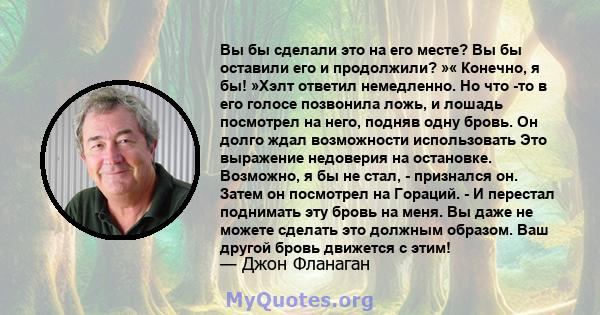 Вы бы сделали это на его месте? Вы бы оставили его и продолжили? »« Конечно, я бы! »Хэлт ответил немедленно. Но что -то в его голосе позвонила ложь, и лошадь посмотрел на него, подняв одну бровь. Он долго ждал