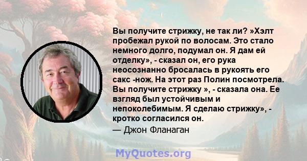 Вы получите стрижку, не так ли? »Хэлт пробежал рукой по волосам. Это стало немного долго, подумал он. Я дам ей отделку», - сказал он, его рука неосознанно бросалась в рукоять его сакс -нож. На этот раз Полин посмотрела. 