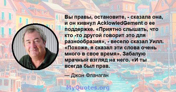 Вы правы, остановите, - сказала она, и он кивнул AcklowledGement о ее поддержке. «Приятно слышать, что кто -то другой говорит это для разнообразия», - весело сказал Уилл. «Похоже, я сказал эти слова очень много в свое