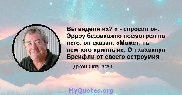 Вы видели их? » - спросил он. Эрроу беззакожно посмотрел на него. он сказал. «Может, ты немного хриплый». Он хихикнул Брейфли от своего остроумия.