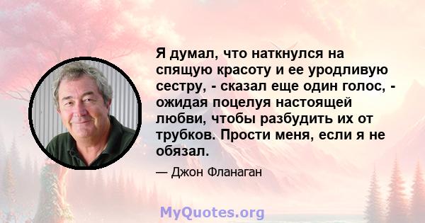 Я думал, что наткнулся на спящую красоту и ее уродливую сестру, - сказал еще один голос, - ожидая поцелуя настоящей любви, чтобы разбудить их от трубков. Прости меня, если я не обязал.