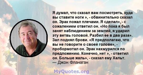 Я думал, что сказал вам посмотреть, куда вы ставите ноги », - обвинительно сказал он. Эрак пожал плечами. Я сделал», - с сожалением ответил он. «Но пока я был занят наблюдением за землей, я ударил эту ветвь головой.