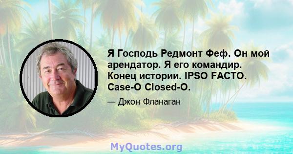 Я Господь Редмонт Феф. Он мой арендатор. Я его командир. Конец истории. IPSO FACTO. Case-O Closed-O.