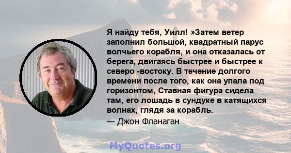 Я найду тебя, Уилл! »Затем ветер заполнил большой, квадратный парус волчьего корабля, и она отказалась от берега, двигаясь быстрее и быстрее к северо -востоку. В течение долгого времени после того, как она упала под