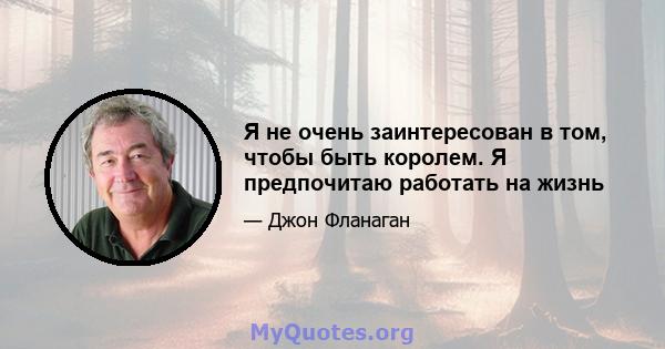 Я не очень заинтересован в том, чтобы быть королем. Я предпочитаю работать на жизнь