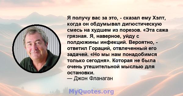 Я получу вас за это, - сказал ему Хэлт, когда он обдумывал дигюстическую смесь на худшем из порезов. «Эта сажа грязная. Я, наверное, уйду с полдюжины инфекций. Вероятно, - ответил Гораций, отвлеченный его задачей. «Но