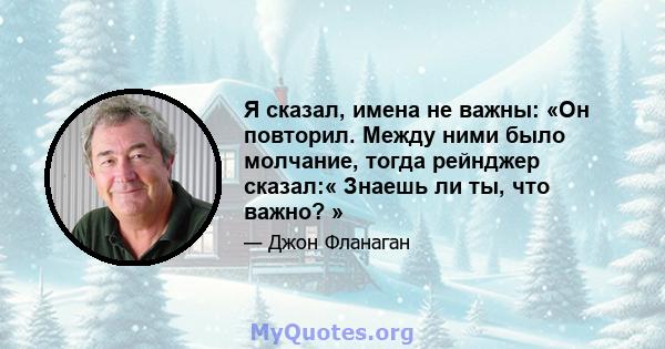 Я сказал, имена не важны: «Он повторил. Между ними было молчание, тогда рейнджер сказал:« Знаешь ли ты, что важно? »