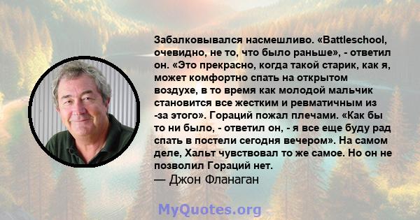 Забалковывался насмешливо. «Battleschool, очевидно, не то, что было раньше», - ответил он. «Это прекрасно, когда такой старик, как я, может комфортно спать на открытом воздухе, в то время как молодой мальчик становится