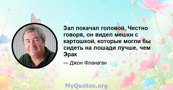 Зал покачал головой. Честно говоря, он видел мешки с картошкой, которые могли бы сидеть на лошади лучше, чем Эрак