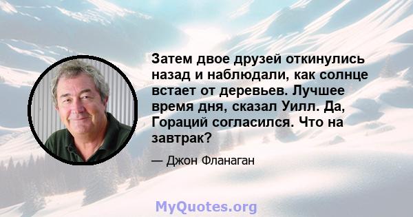 Затем двое друзей откинулись назад и наблюдали, как солнце встает от деревьев. Лучшее время дня, сказал Уилл. Да, Гораций согласился. Что на завтрак?