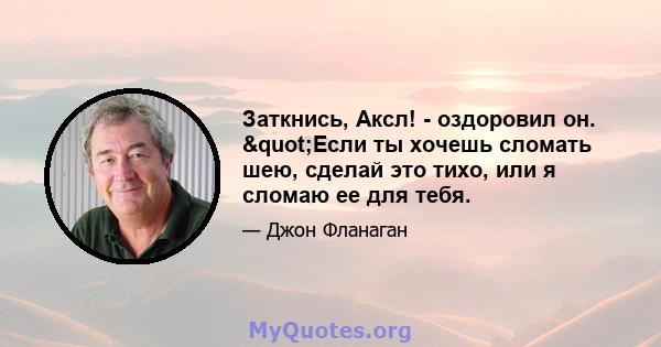 Заткнись, Аксл! - оздоровил он. "Если ты хочешь сломать шею, сделай это тихо, или я сломаю ее для тебя.