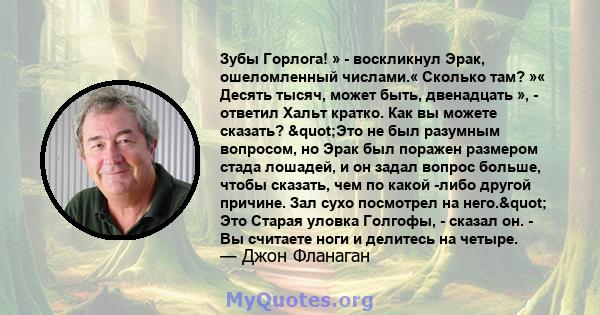 Зубы Горлога! » - воскликнул Эрак, ошеломленный числами.« Сколько там? »« Десять тысяч, может быть, двенадцать », - ответил Хальт кратко. Как вы можете сказать? "Это не был разумным вопросом, но Эрак был поражен