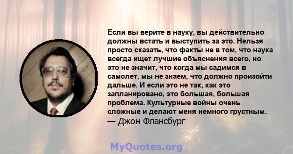 Если вы верите в науку, вы действительно должны встать и выступить за это. Нельзя просто сказать, что факты не в том, что наука всегда ищет лучшие объяснения всего, но это не значит, что когда мы садимся в самолет, мы