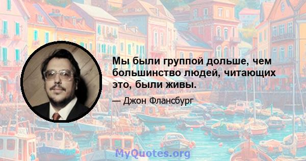 Мы были группой дольше, чем большинство людей, читающих это, были живы.