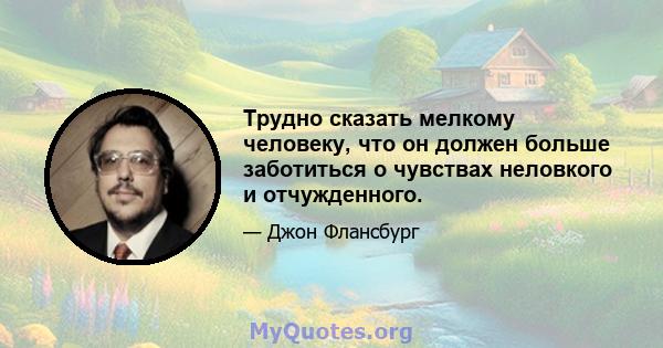 Трудно сказать мелкому человеку, что он должен больше заботиться о чувствах неловкого и отчужденного.