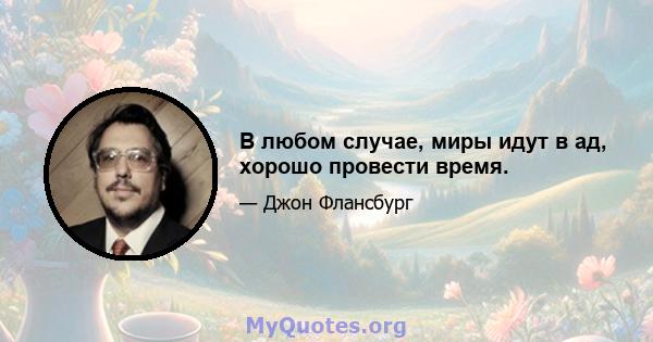 В любом случае, миры идут в ад, хорошо провести время.