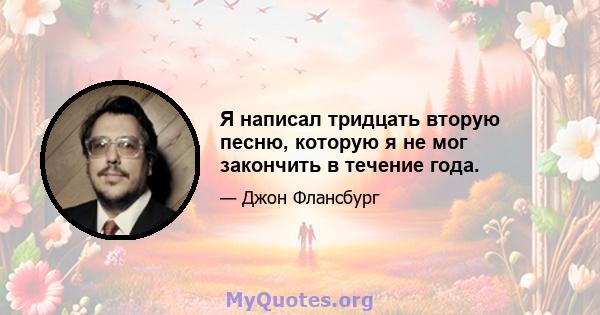 Я написал тридцать вторую песню, которую я не мог закончить в течение года.