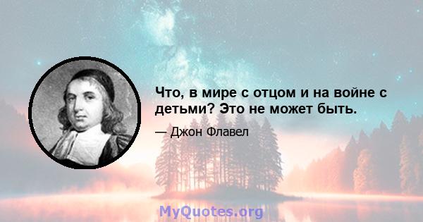 Что, в мире с отцом и на войне с детьми? Это не может быть.