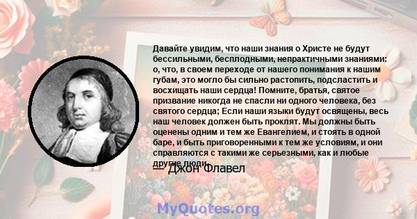 Давайте увидим, что наши знания о Христе не будут бессильными, бесплодными, непрактичными знаниями: о, что, в своем переходе от нашего понимания к нашим губам, это могло бы сильно растопить, подсластить и восхищать наши 