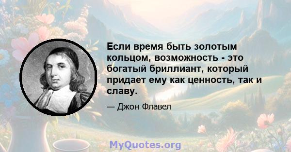 Если время быть золотым кольцом, возможность - это богатый бриллиант, который придает ему как ценность, так и славу.