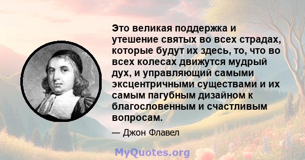 Это великая поддержка и утешение святых во всех страдах, которые будут их здесь, то, что во всех колесах движутся мудрый дух, и управляющий самыми эксцентричными существами и их самым пагубным дизайном к благословенным