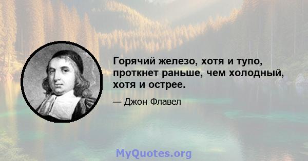 Горячий железо, хотя и тупо, проткнет раньше, чем холодный, хотя и острее.