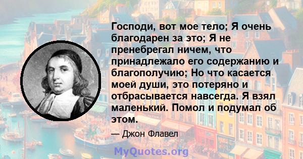 Господи, вот мое тело; Я очень благодарен за это; Я не пренебрегал ничем, что принадлежало его содержанию и благополучию; Но что касается моей души, это потеряно и отбрасывается навсегда. Я взял маленький. Помол и