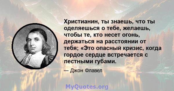 Христианин, ты знаешь, что ты оделяешься о тебе, желаешь, чтобы те, кто несет огонь, держаться на расстоянии от тебя; «Это опасный кризис, когда гордое сердце встречается с лестными губами.