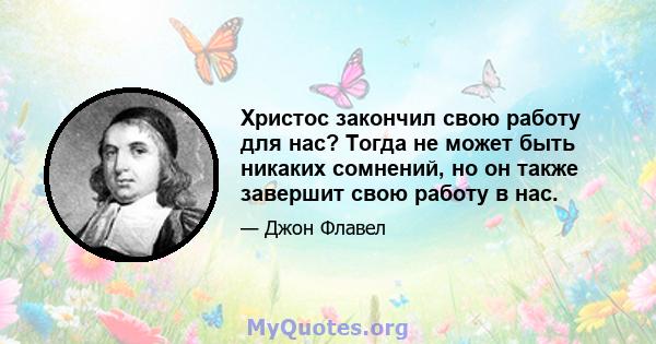 Христос закончил свою работу для нас? Тогда не может быть никаких сомнений, но он также завершит свою работу в нас.