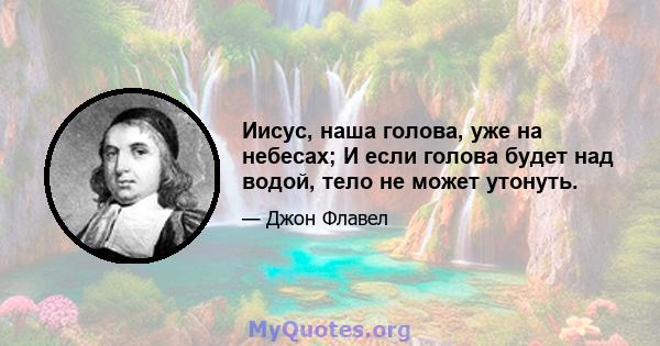 Иисус, наша голова, уже на небесах; И если голова будет над водой, тело не может утонуть.