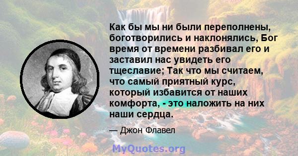 Как бы мы ни были переполнены, боготворились и наклонялись, Бог время от времени разбивал его и заставил нас увидеть его тщеславие; Так что мы считаем, что самый приятный курс, который избавится от наших комфорта, - это 