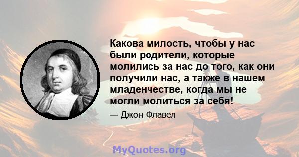 Какова милость, чтобы у нас были родители, которые молились за нас до того, как они получили нас, а также в нашем младенчестве, когда мы не могли молиться за себя!