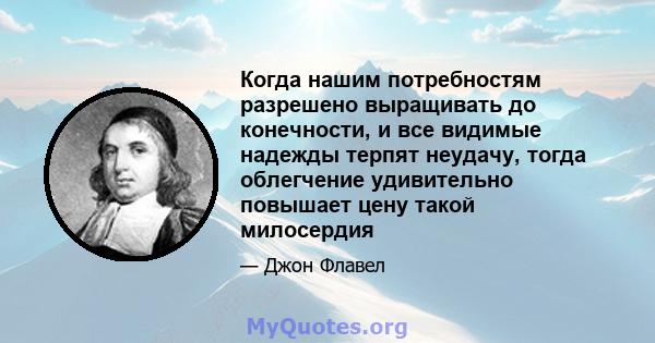 Когда нашим потребностям разрешено выращивать до конечности, и все видимые надежды терпят неудачу, тогда облегчение удивительно повышает цену такой милосердия