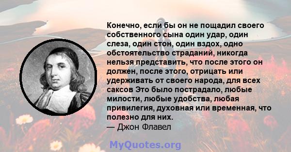 Конечно, если бы он не пощадил своего собственного сына один удар, один слеза, один стон, один вздох, одно обстоятельство страданий, никогда нельзя представить, что после этого он должен, после этого, отрицать или