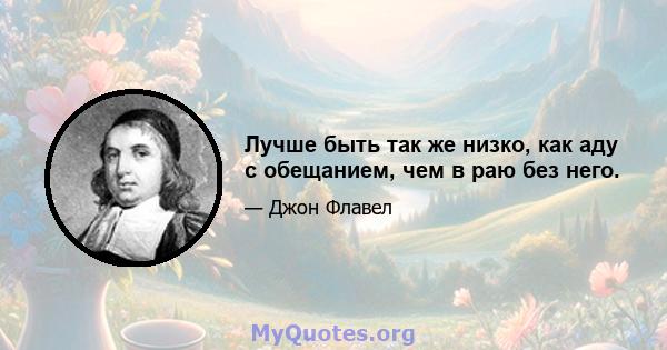 Лучше быть так же низко, как аду с обещанием, чем в раю без него.