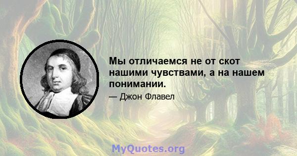 Мы отличаемся не от скот нашими чувствами, а на нашем понимании.