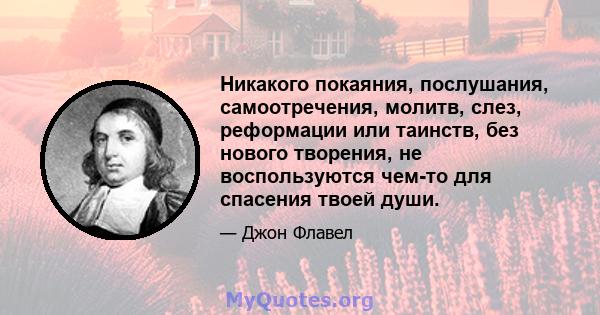 Никакого покаяния, послушания, самоотречения, молитв, слез, реформации или таинств, без нового творения, не воспользуются чем-то для спасения твоей души.