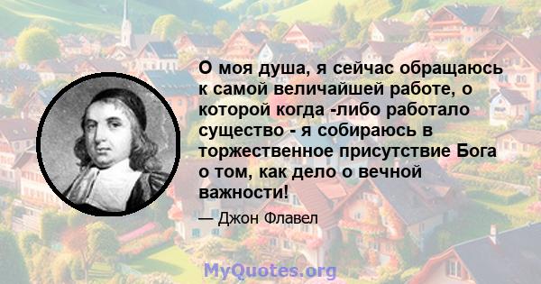 О моя душа, я сейчас обращаюсь к самой величайшей работе, о которой когда -либо работало существо - я собираюсь в торжественное присутствие Бога о том, как дело о вечной важности!