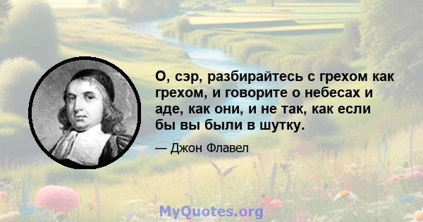 О, сэр, разбирайтесь с грехом как грехом, и говорите о небесах и аде, как они, и не так, как если бы вы были в шутку.