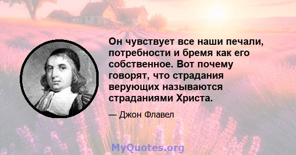 Он чувствует все наши печали, потребности и бремя как его собственное. Вот почему говорят, что страдания верующих называются страданиями Христа.