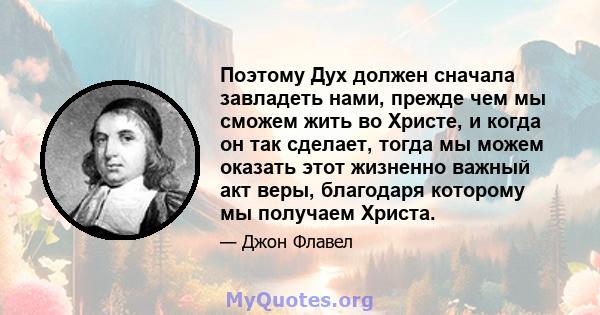 Поэтому Дух должен сначала завладеть нами, прежде чем мы сможем жить во Христе, и когда он так сделает, тогда мы можем оказать этот жизненно важный акт веры, благодаря которому мы получаем Христа.