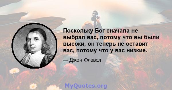 Поскольку Бог сначала не выбрал вас, потому что вы были высоки, он теперь не оставит вас, потому что у вас низкие.