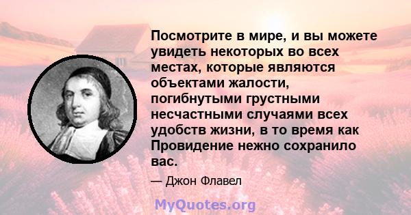 Посмотрите в мире, и вы можете увидеть некоторых во всех местах, которые являются объектами жалости, погибнутыми грустными несчастными случаями всех удобств жизни, в то время как Провидение нежно сохранило вас.