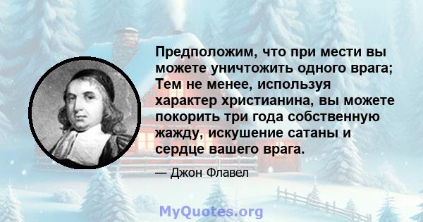 Предположим, что при мести вы можете уничтожить одного врага; Тем не менее, используя характер христианина, вы можете покорить три года собственную жажду, искушение сатаны и сердце вашего врага.